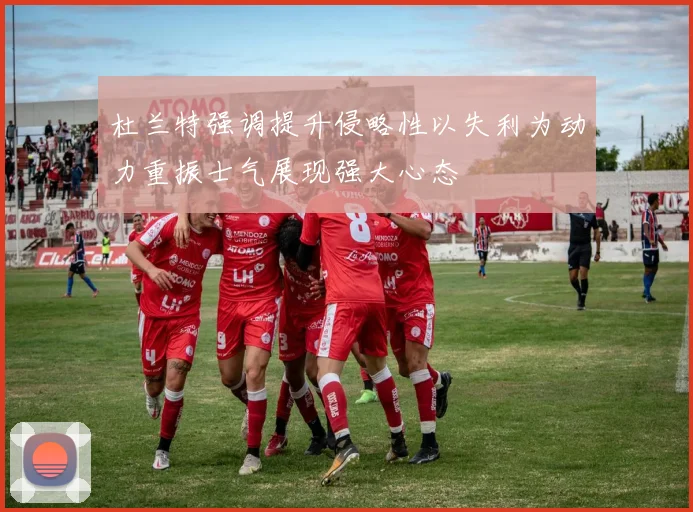 杜兰特强调提升侵略性以失利为动力重振士气展现强大心态