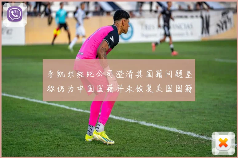 李凯尔经纪公司澄清其国籍问题坚称仍为中国国籍并未恢复美国国籍