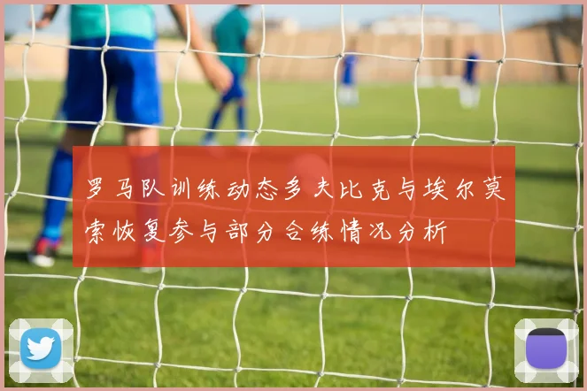 罗马队训练动态多夫比克与埃尔莫索恢复参与部分合练情况分析