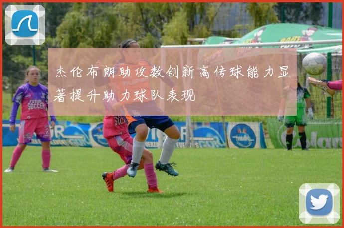 杰伦布朗助攻数创新高传球能力显著提升助力球队表现