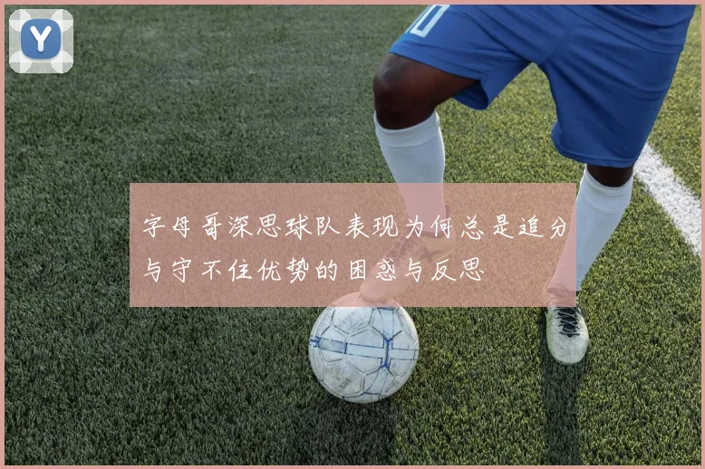 字母哥深思球队表现为何总是追分与守不住优势的困惑与反思