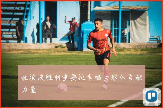 杜埃谈胜利重要性幸福为球队贡献力量
