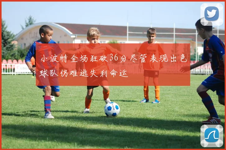 小波特全场狂砍36分尽管表现出色球队仍难逃失利命运