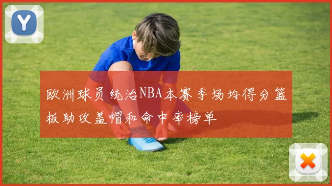 欧洲球员统治NBA本赛季场均得分篮板助攻盖帽和命中率榜单