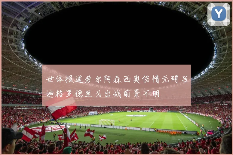 世体报道劳尔阿森西奥伤情无碍吕迪格罗德里戈出战前景不明