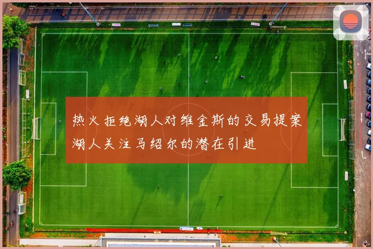 热火拒绝湖人对维金斯的交易提案湖人关注马绍尔的潜在引进
