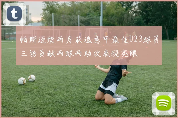 帕斯连续两月获选意甲最佳U23球员三场贡献两球两助攻表现亮眼