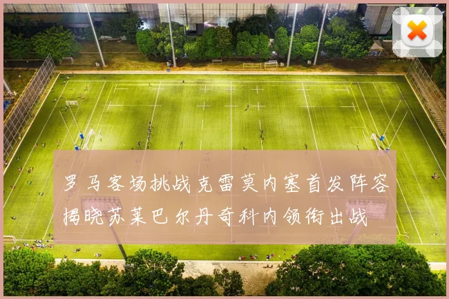 罗马客场挑战克雷莫内塞首发阵容揭晓苏莱巴尔丹奇科内领衔出战