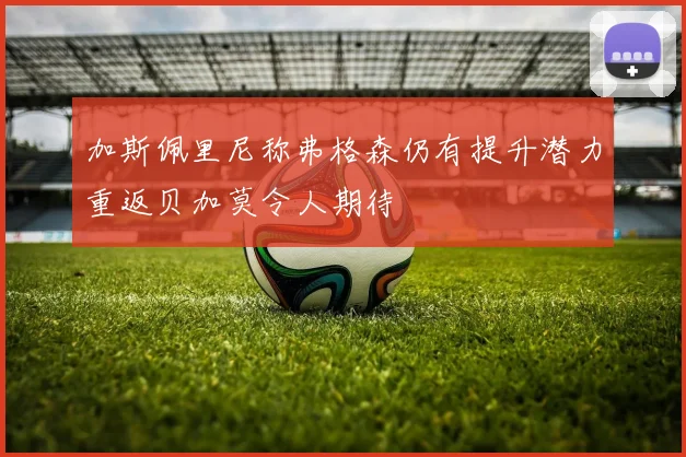 加斯佩里尼称弗格森仍有提升潜力重返贝加莫令人期待