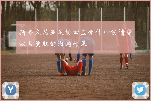 斯洛文尼亚足协回应舍什科伤情争议与曼联的沟通结果