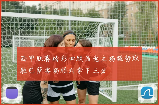 西甲联赛精彩回顾马竞主场强势取胜巴萨客场顺利拿下三分
