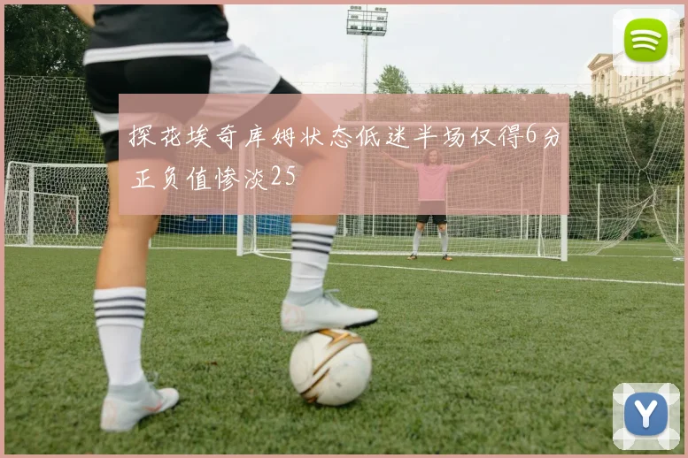 探花埃奇库姆状态低迷半场仅得6分正负值惨淡25