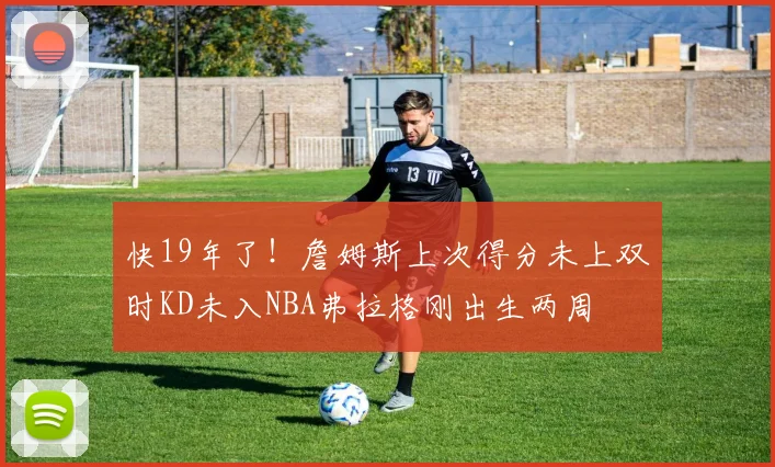 快19年了！詹姆斯上次得分未上双时KD未入NBA弗拉格刚出生两周