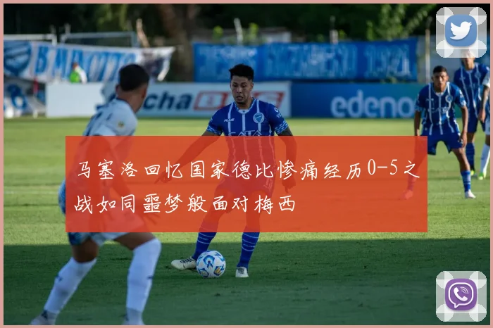 马塞洛回忆国家德比惨痛经历0-5之战如同噩梦般面对梅西