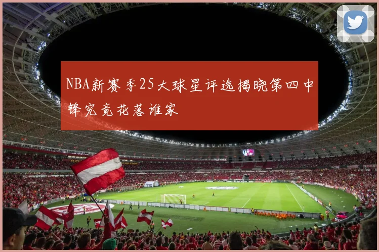 NBA新赛季25大球星评选揭晓第四中锋究竟花落谁家