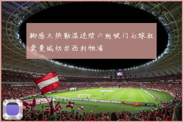 脚感火热勒温连续六轮破门七球狂袭曼城切尔西利物浦