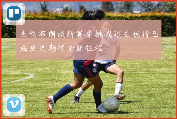 杰伦布朗谈新赛季挑战过去优待已成历史期待全新征程