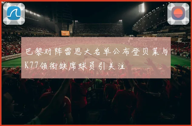 巴黎对阵雷恩大名单公布登贝莱与K77领衔缺席球员引关注