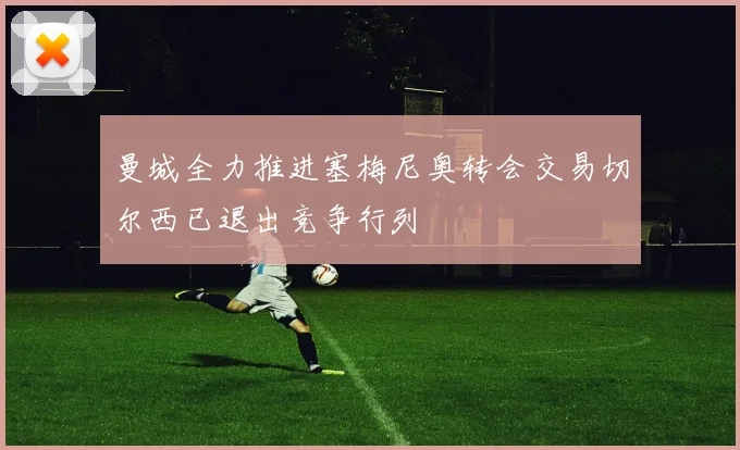 曼城全力推进塞梅尼奥转会交易切尔西已退出竞争行列