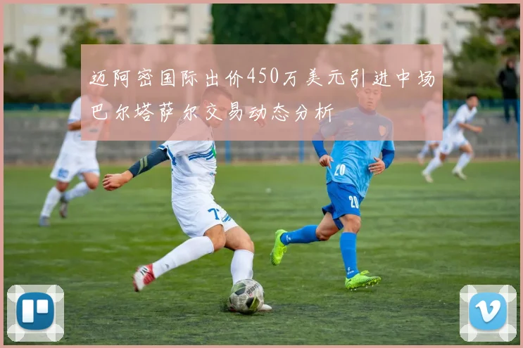 迈阿密国际出价450万美元引进中场巴尔塔萨尔交易动态分析