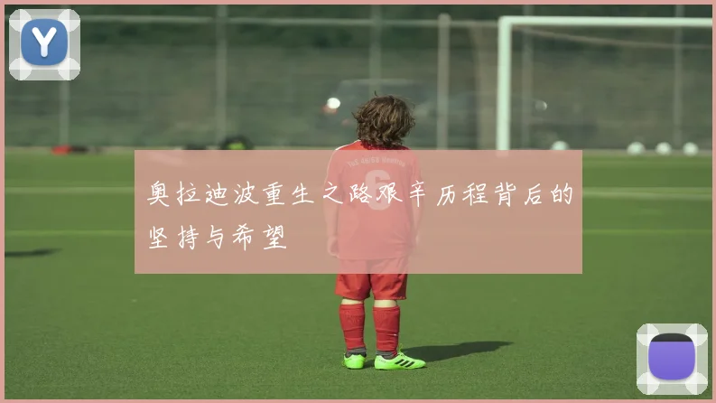奥拉迪波重生之路艰辛历程背后的坚持与希望
