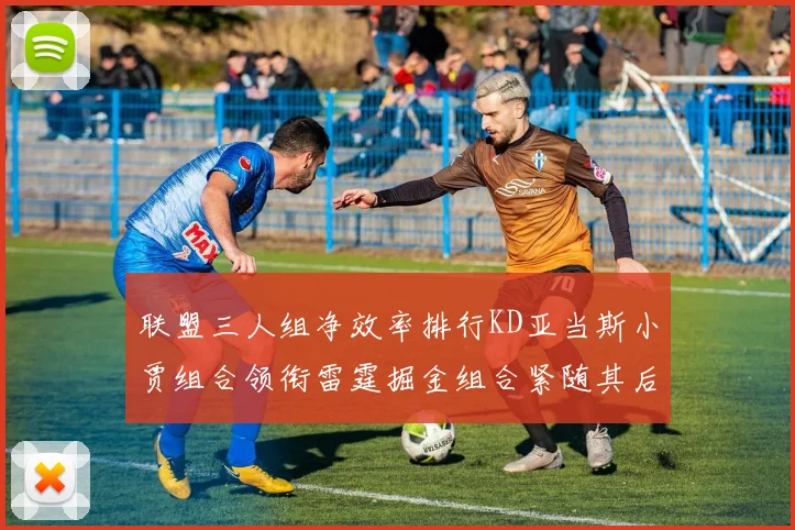 联盟三人组净效率排行KD亚当斯小贾组合领衔雷霆掘金组合紧随其后