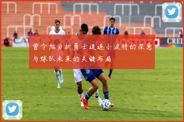 曾令旭分析勇士追逐小波特的深意与球队未来的关键布局
