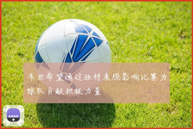 韦尔希望通过独特表现影响比赛为球队贡献积极力量