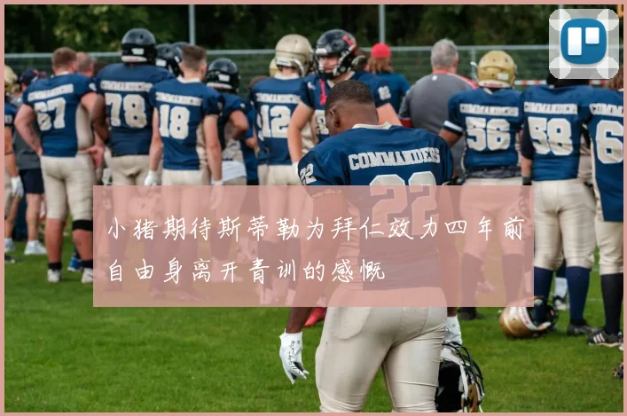 小猪期待斯蒂勒为拜仁效力四年前自由身离开青训的感慨