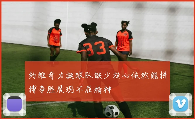 约维奇力挺球队缺少核心依然能拼搏争胜展现不屈精神