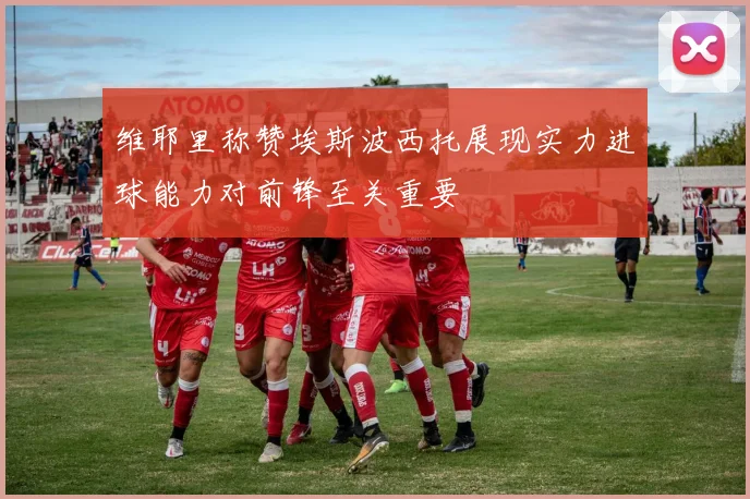 维耶里称赞埃斯波西托展现实力进球能力对前锋至关重要