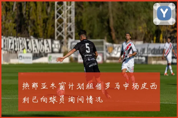 热那亚冬窗计划租借罗马中场皮西利已向球员询问情况