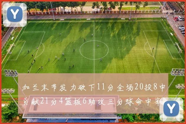 加兰末节发力砍下11分全场20投8中贡献21分4篮板6助攻三分球命中率高达375