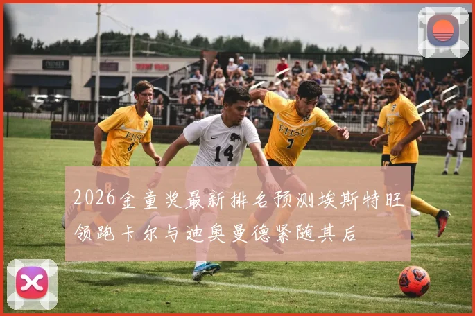2026金童奖最新排名预测埃斯特旺领跑卡尔与迪奥曼德紧随其后