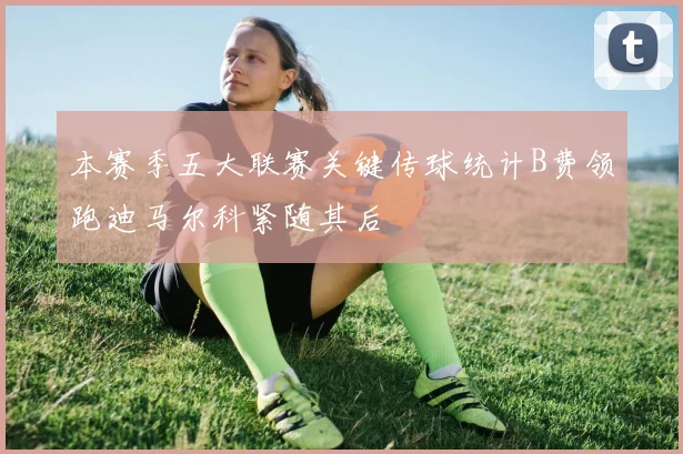 本赛季五大联赛关键传球统计B费领跑迪马尔科紧随其后
