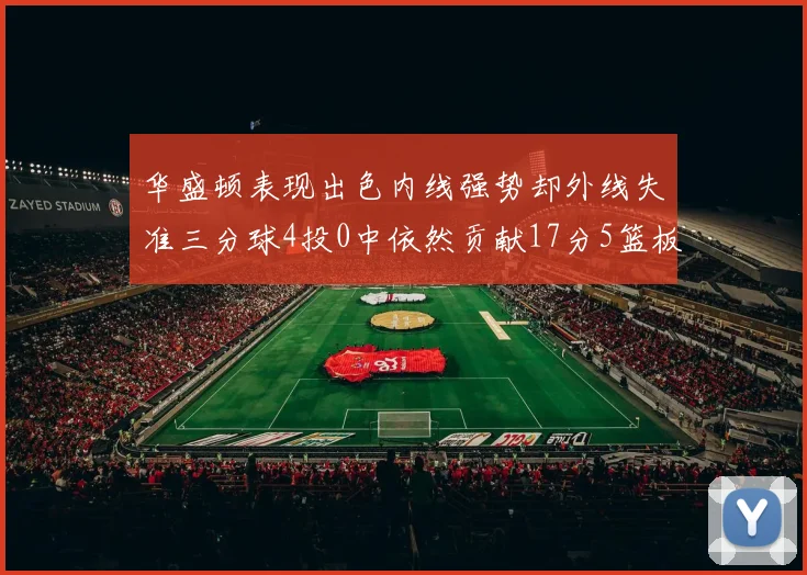 华盛顿表现出色内线强势却外线失准三分球4投0中依然贡献17分5篮板4盖帽
