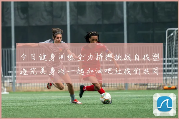 今日健身训练全力拼搏挑战自我塑造完美身材一起加油吧让我们共同进步