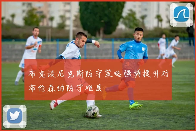 布克谈尼克斯防守策略强调提升对布伦森的防守难度