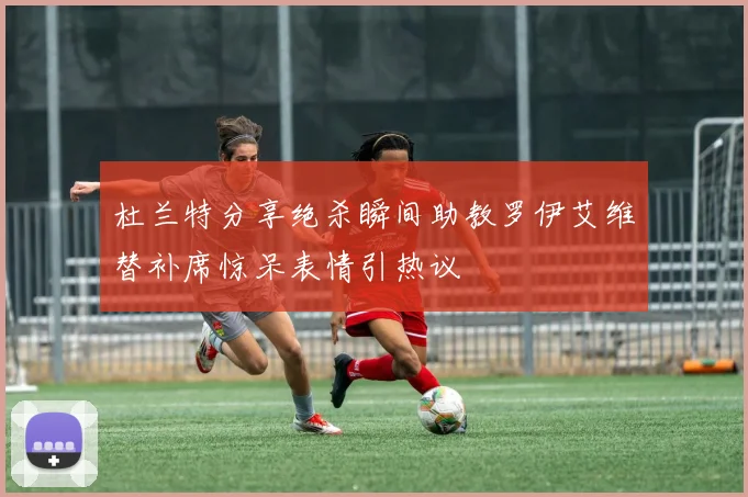 杜兰特分享绝杀瞬间助教罗伊艾维替补席惊呆表情引热议