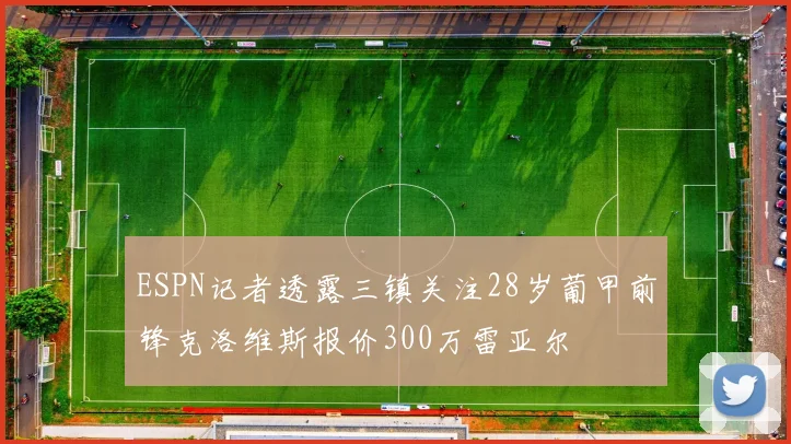 ESPN记者透露三镇关注28岁葡甲前锋克洛维斯报价300万雷亚尔