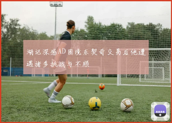 湖记深感AD困境东契奇交易后他遭遇诸多挑战与不顺