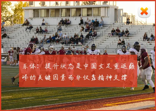 东体：提升状态是中国女足重返巅峰的关键因素而非仅靠精神支撑