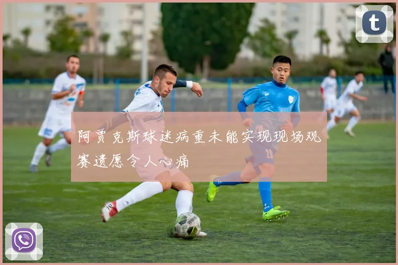 阿贾克斯球迷病重未能实现现场观赛遗愿令人心痛