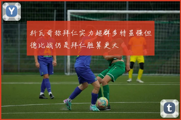 科瓦奇称拜仁实力超群多特虽强但德比战仍是拜仁胜算更大