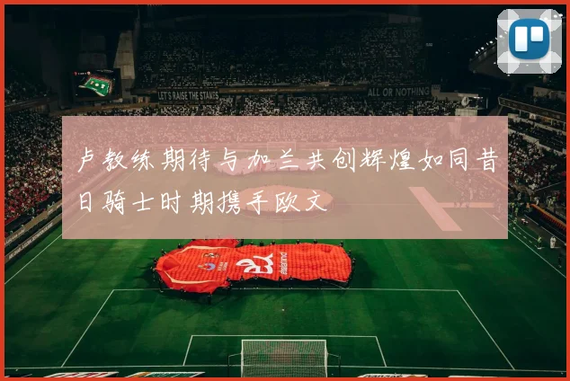 卢教练期待与加兰共创辉煌如同昔日骑士时期携手欧文