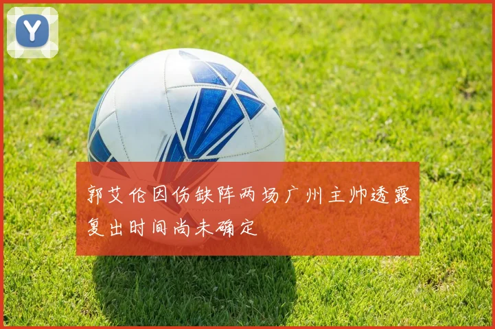 郭艾伦因伤缺阵两场广州主帅透露复出时间尚未确定