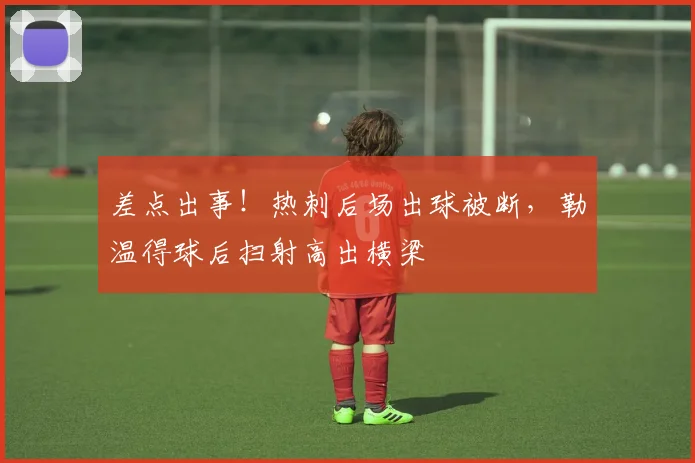 差点出事！热刺后场出球被断，勒温得球后扫射高出横梁