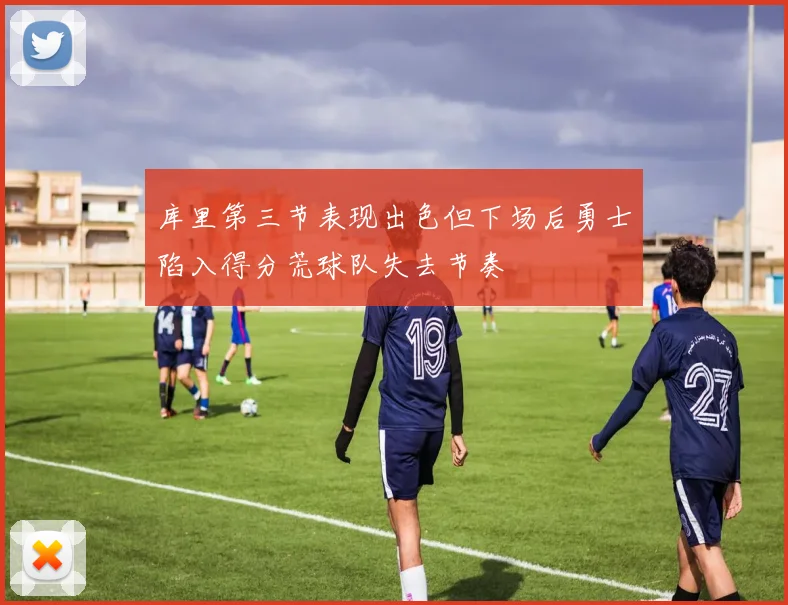库里第三节表现出色但下场后勇士陷入得分荒球队失去节奏